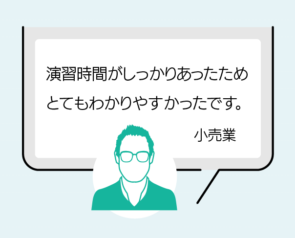 演習時間がしっかりあったため、とても分かりやすかったです。(小売業)